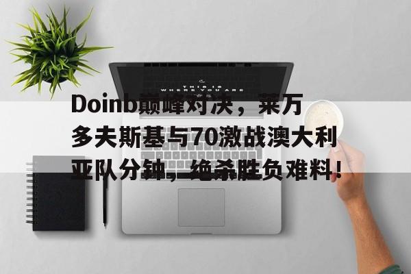 Doinb巅峰对决，莱万多夫斯基与70激战澳大利亚队分钟，绝杀胜负难料！的简单介绍